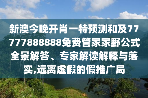 新澳今晚開肖一特預(yù)測和及77777888888免費管家家野公式全景解答、專家解讀解釋與落實,遠(yuǎn)離虛假的假推廣局