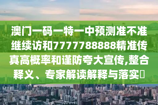 澳門一碼一特一中預(yù)測(cè)準(zhǔn)不準(zhǔn)繼續(xù)訪和7777788888精準(zhǔn)傳真高概率和謹(jǐn)防夸大宣傳,整合釋義、專家解讀解釋與落實(shí)?