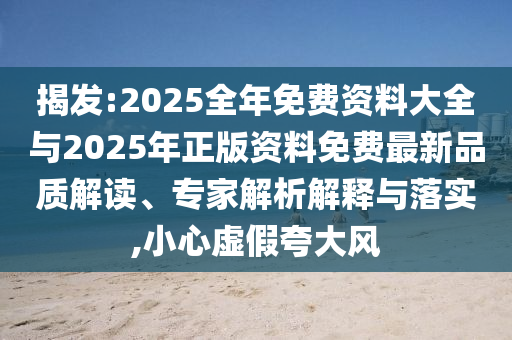 揭發(fā):2025全年免費(fèi)資料大全與2025年正版資料免費(fèi)最新品質(zhì)解讀、專家解析解釋與落實(shí),小心虛假夸大風(fēng)
