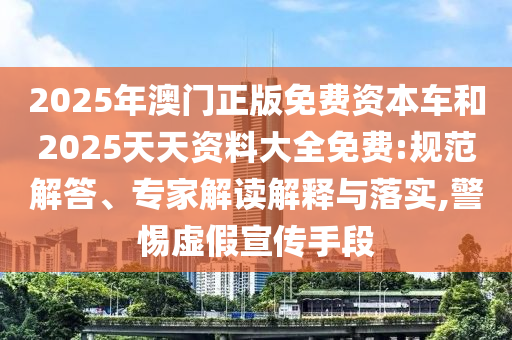 2025年澳門正版免費資本車和2025天天資料大全免費:規(guī)范解答、專家解讀解釋與落實,警惕虛假宣傳手段