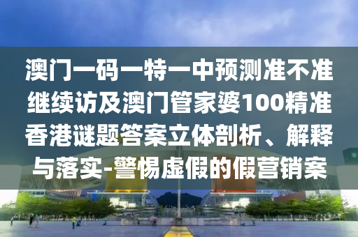 澳門一碼一特一中預測準不準繼續(xù)訪及澳門管家婆100精準香港謎題答案立體剖析、解釋與落實-警惕虛假的假營銷案