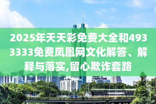 2025年天天彩免費大全和4933333免費鳳凰網(wǎng)文化解答、解釋與落實,留心欺詐套路