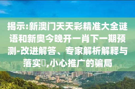 揭示:新澳門天天彩精準大全謎語和新奧今晚開一肖下一期預測-改進解答、專家解析解釋與落實?,小心推廣的騙局