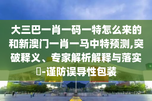 大三巴一肖一碼一特怎么來的和新澳門一肖一馬中特預(yù)測,突破釋義、專家解析解釋與落實?-謹(jǐn)防誤導(dǎo)性包裝