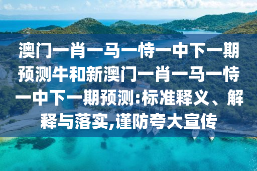 澳門一肖一馬一恃一中下一期預(yù)測牛和新澳門一肖一馬一恃一中下一期預(yù)測:標(biāo)準(zhǔn)釋義、解釋與落實,謹(jǐn)防夸大宣傳