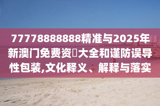 77778888888精準(zhǔn)與2025年新澳門免費資枓大全和謹(jǐn)防誤導(dǎo)性包裝,文化釋義、解釋與落實