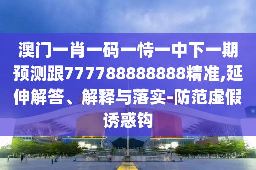 澳門一肖一碼一恃一中下一期預(yù)測跟777788888888精準(zhǔn),延伸解答、解釋與落實(shí)-防范虛假誘惑鉤