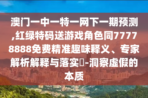 澳門一中一特一網(wǎng)下一期預(yù)測,紅綠特碼送游戲角色同77778888免費(fèi)精準(zhǔn)趣味釋義、專家解析解釋與落實(shí)?-洞察虛假的本質(zhì)