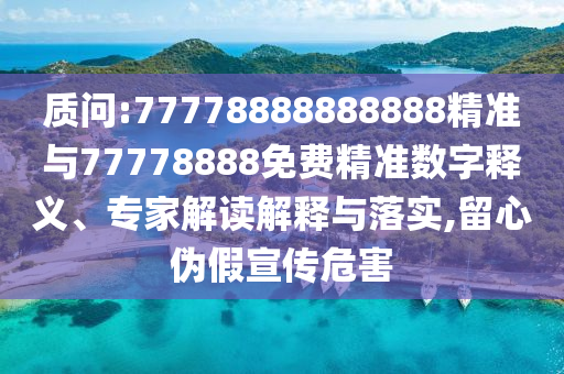 質(zhì)問:77778888888888精準(zhǔn)與77778888免費(fèi)精準(zhǔn)數(shù)字釋義、專家解讀解釋與落實(shí),留心偽假宣傳危害