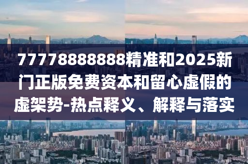 77778888888精準和2025新門正版免費資本和留心虛假的虛架勢-熱點釋義、解釋與落實