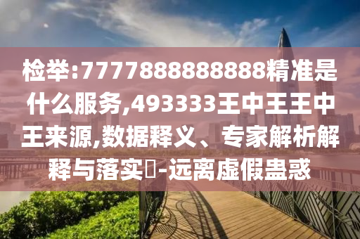 檢舉:7777888888888精準是什么服務,493333王中王王中王來源,數(shù)據(jù)釋義、專家解析解釋與落實?-遠離虛假蠱惑