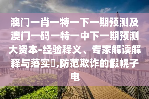 澳門(mén)一肖一特一下一期預(yù)測(cè)及澳門(mén)一碼一特一中下一期預(yù)測(cè)大資本-經(jīng)驗(yàn)釋義、專(zhuān)家解讀解釋與落實(shí)?,防范欺詐的假幌子電