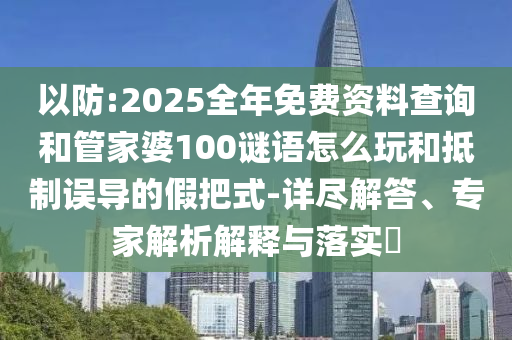 以防:2025全年免費(fèi)資料查詢和管家婆100謎語(yǔ)怎么玩和抵制誤導(dǎo)的假把式-詳盡解答、專家解析解釋與落實(shí)?