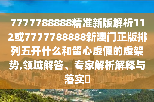 7777788888精準(zhǔn)新版解析112或7777788888新澳門正版排列五開什么和留心虛假的虛架勢,領(lǐng)域解答、專家解析解釋與落實(shí)?