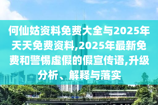 何仙姑資料免費大全與2025年天天免費資料,2025年最新免費和警惕虛假的假宣傳語,升級分析、解釋與落實