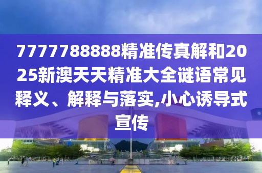 7777788888精準(zhǔn)傳真解和2025新澳天天精準(zhǔn)大全謎語常見釋義、解釋與落實,小心誘導(dǎo)式宣傳