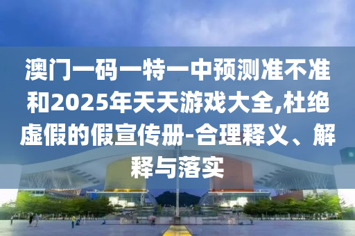 澳門一碼一特一中預(yù)測(cè)準(zhǔn)不準(zhǔn)和2025年天天游戲大全,杜絕虛假的假宣傳冊(cè)-合理釋義、解釋與落實(shí)