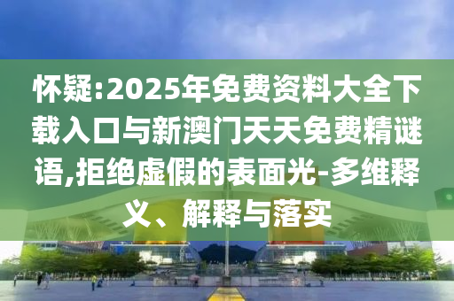 懷疑:2025年免費(fèi)資料大全下載入口與新澳門天天免費(fèi)精謎語(yǔ),拒絕虛假的表面光-多維釋義、解釋與落實(shí)