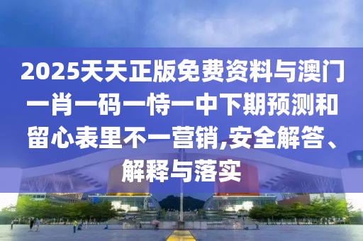 2025天天正版免費(fèi)資料與澳門一肖一碼一恃一中下期預(yù)測和留心表里不一營銷,安全解答、解釋與落實