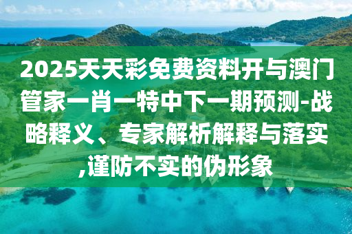 2025天天彩免費(fèi)資料開(kāi)與澳門(mén)管家一肖一特中下一期預(yù)測(cè)-戰(zhàn)略釋義、專(zhuān)家解析解釋與落實(shí),謹(jǐn)防不實(shí)的偽形象