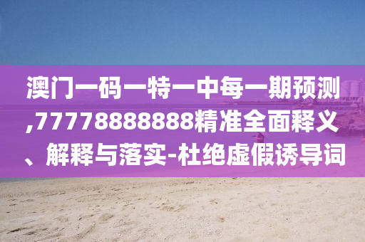 澳門一碼一特一中每一期預測,77778888888精準全面釋義、解釋與落實-杜絕虛假誘導詞