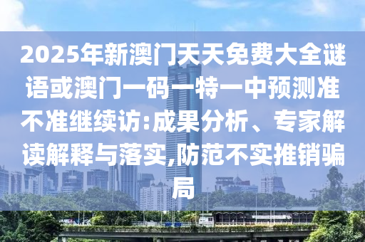 2025年新澳門天天免費(fèi)大全謎語(yǔ)或澳門一碼一特一中預(yù)測(cè)準(zhǔn)不準(zhǔn)繼續(xù)訪:成果分析、專家解讀解釋與落實(shí),防范不實(shí)推銷騙局