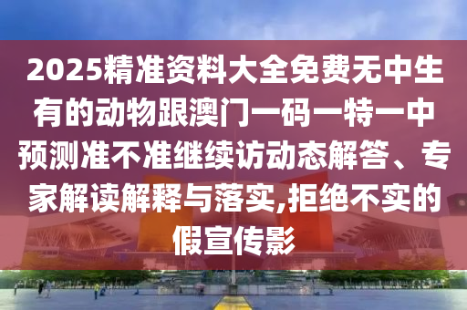 2025精準資料大全免費無中生有的動物跟澳門一碼一特一中預(yù)測準不準繼續(xù)訪動態(tài)解答、專家解讀解釋與落實,拒絕不實的假宣傳影
