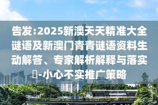告發(fā):2025新澳天天精準大全謎語及新澳門青青謎語資料生動解答、專家解析解釋與落實?-小心不實推廣策略