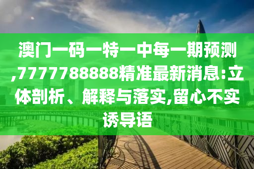澳門(mén)一碼一特一中每一期預(yù)測(cè),7777788888精準(zhǔn)最新消息:立體剖析、解釋與落實(shí),留心不實(shí)誘導(dǎo)語(yǔ)