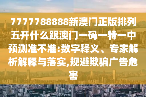 7777788888新澳門正版排列五開什么跟澳門一碼一特一中預(yù)測準(zhǔn)不準(zhǔn):數(shù)字釋義、專家解析解釋與落實(shí),規(guī)避欺騙廣告危害