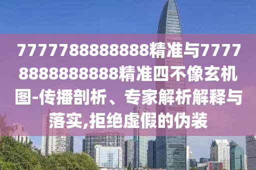7777788888888精準(zhǔn)與77778888888888精準(zhǔn)四不像玄機(jī)圖-傳播剖析、專家解析解釋與落實(shí),拒絕虛假的偽裝