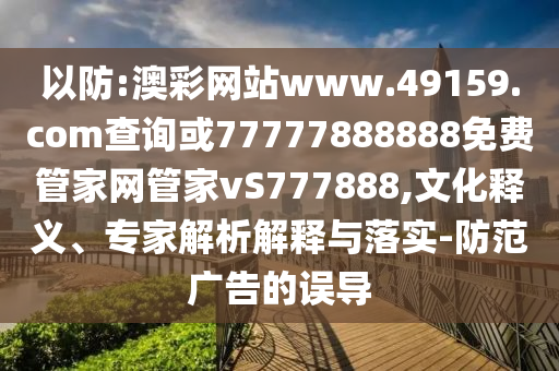 以防:澳彩網(wǎng)站www.49159.соm查詢或77777888888免費(fèi)管家網(wǎng)管家vS777888,文化釋義、專家解析解釋與落實(shí)-防范廣告的誤導(dǎo)