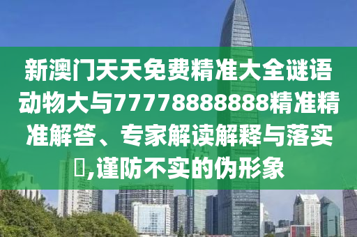 新澳門天天免費(fèi)精準(zhǔn)大全謎語動(dòng)物大與77778888888精準(zhǔn)精準(zhǔn)解答、專家解讀解釋與落實(shí)?,謹(jǐn)防不實(shí)的偽形象