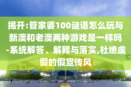 揭開:管家婆100謎語怎么玩與新澳和老澳兩種游戲是一樣嗎-系統(tǒng)解答、解釋與落實(shí),杜絕虛假的假宣傳風(fēng)