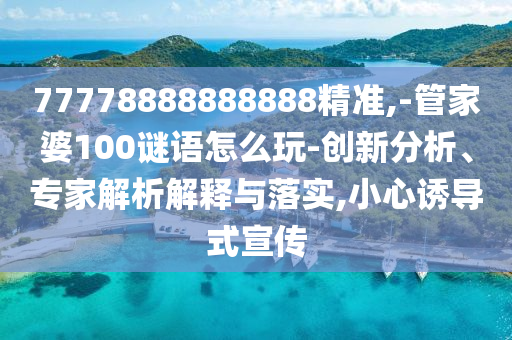 77778888888888精準,-管家婆100謎語怎么玩-創(chuàng)新分析、專家解析解釋與落實,小心誘導式宣傳