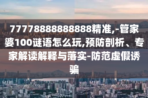 77778888888888精準(zhǔn),-管家婆100謎語(yǔ)怎么玩,預(yù)防剖析、專(zhuān)家解讀解釋與落實(shí)-防范虛假誘騙