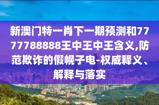 新澳門特一肖下一期預(yù)測和7777788888王中王中王含義,防范欺詐的假幌子電-權(quán)威釋義、解釋與落實