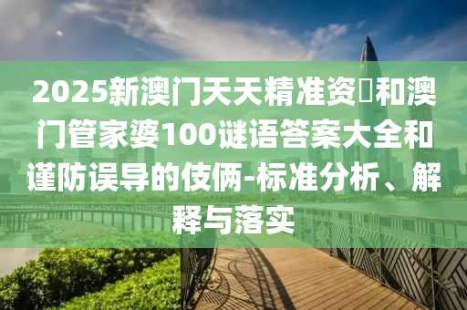 2025新澳門天天精準資枓和澳門管家婆100謎語答案大全和謹防誤導的伎倆-標準分析、解釋與落實