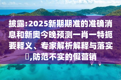披露:2025新期期準(zhǔn)的準(zhǔn)確消息和新奧今晚預(yù)測(cè)一肖一特扼要釋義、專家解析解釋與落實(shí)?,防范不實(shí)的假營銷