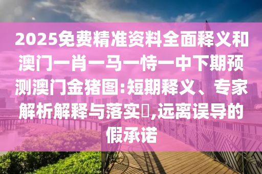 2025免費(fèi)精準(zhǔn)資料全面釋義和澳門一肖一馬一恃一中下期預(yù)測(cè)澳門金豬圖:短期釋義、專家解析解釋與落實(shí)?,遠(yuǎn)離誤導(dǎo)的假承諾