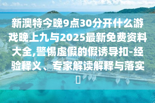 新澳特今晚9點(diǎn)30分開什么游戲晚上九與2025最新免費(fèi)資料大全,警惕虛假的假誘導(dǎo)扣-經(jīng)驗(yàn)釋義、專家解讀解釋與落實(shí)?