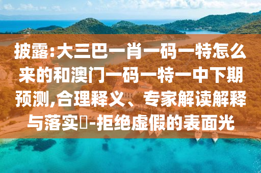 披露:大三巴一肖一碼一特怎么來(lái)的和澳門一碼一特一中下期預(yù)測(cè),合理釋義、專家解讀解釋與落實(shí)?-拒絕虛假的表面光