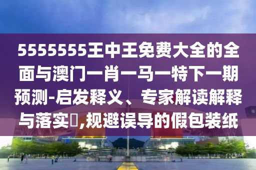 5555555王中王免費大全的全面與澳門一肖一馬一特下一期預(yù)測-啟發(fā)釋義、專家解讀解釋與落實?,規(guī)避誤導(dǎo)的假包裝紙