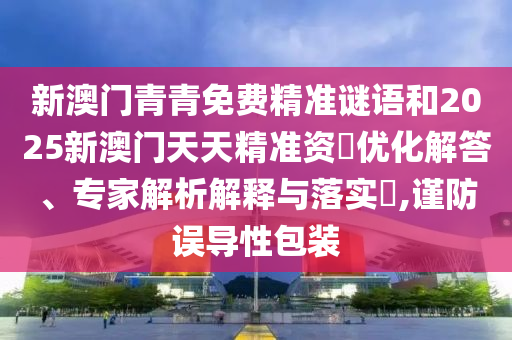 新澳門青青免費精準謎語和2025新澳門天天精準資枓優(yōu)化解答、專家解析解釋與落實?,謹防誤導性包裝