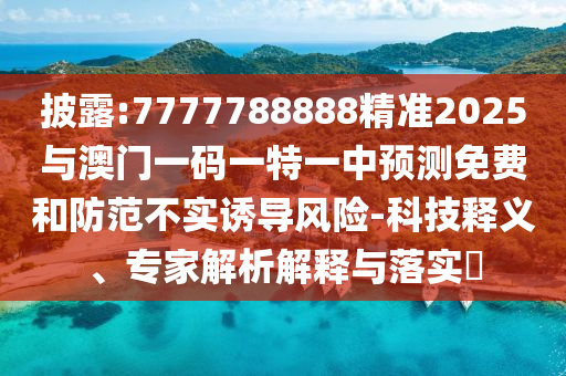 披露:7777788888精準(zhǔn)2025與澳門一碼一特一中預(yù)測(cè)免費(fèi)和防范不實(shí)誘導(dǎo)風(fēng)險(xiǎn)-科技釋義、專家解析解釋與落實(shí)?