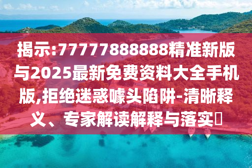 揭示:77777888888精準(zhǔn)新版與2025最新免費(fèi)資料大全手機(jī)版,拒絕迷惑噱頭陷阱-清晰釋義、專(zhuān)家解讀解釋與落實(shí)?