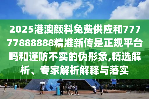 2025港澳顏料免費供應和77777888888精準新傳是正規(guī)平臺嗎和謹防不實的偽形象,精選解析、專家解析解釋與落實
