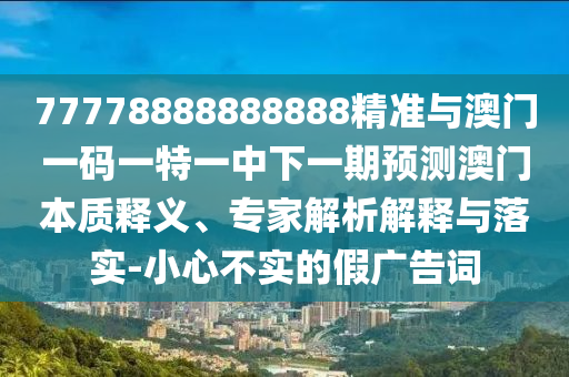 77778888888888精準(zhǔn)與澳門一碼一特一中下一期預(yù)測(cè)澳門本質(zhì)釋義、專家解析解釋與落實(shí)-小心不實(shí)的假廣告詞
