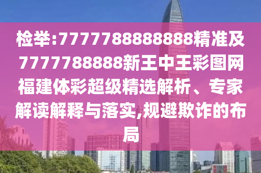 檢舉:7777788888888精準(zhǔn)及7777788888新王中王彩圖網(wǎng)福建體彩超級(jí)精選解析、專家解讀解釋與落實(shí),規(guī)避欺詐的布局