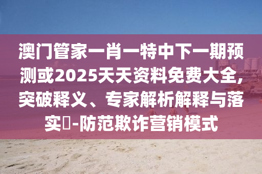 澳門管家一肖一特中下一期預(yù)測或2025天天資料免費(fèi)大全,突破釋義、專家解析解釋與落實(shí)?-防范欺詐營銷模式
